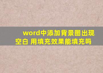 word中添加背景图出现空白 用填充效果能填充吗